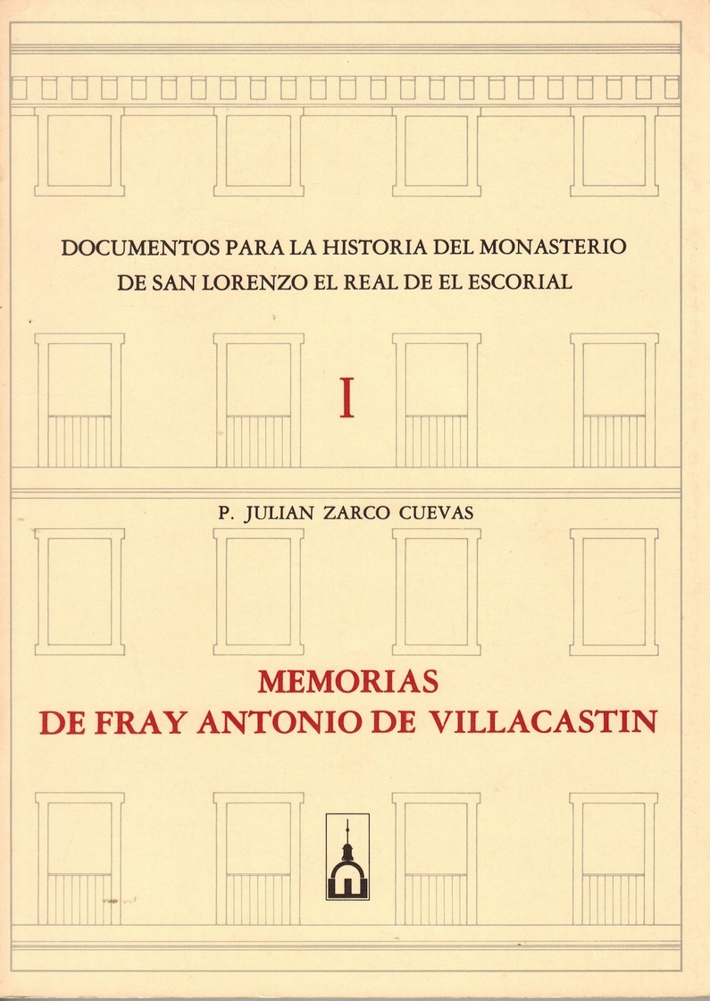 Documentos para la historia del monasterio de San Lorenzo del Real de El Escorial. I. Memorias de Fray Antonio de Villacastín, publicadas y anotadas por ...