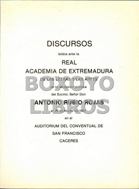Discursos leídos ante la Real Academia de Extremadura de las Letras y las Artes en la recepción pública del Excmo. Sr. Don Antonio Rubio Rojas
