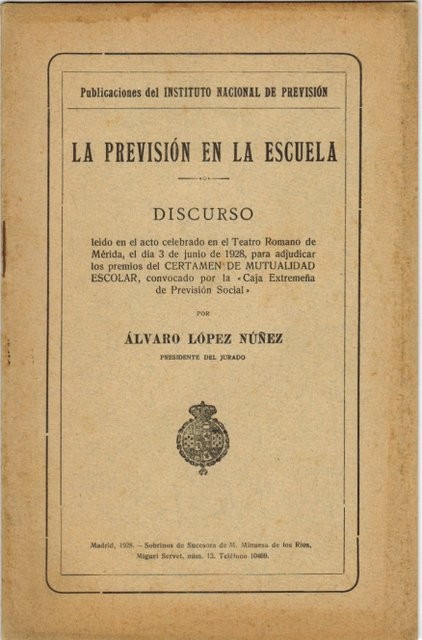 La previsión en la escuela. Discurso leído en el acto celebrado en el Teatro Romano de Mérida, el día 3 de Junio de 1928, para adjudicar los premios del Certamen de Mutualidad Escolar, convocados por la Caja Extremeña de Previsión Social, por.../ presiden