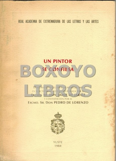 Un pintor se confiesa. Discurso leído el día 6 de mayo de 1984 en el acto de su recepción pública por el Excmo. Sr. Don .../ y contestación por el Excmo. Sr. Don Pedro de Lorenzo