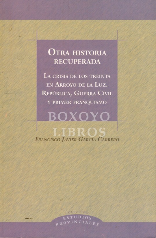 Otra historia recuperada. Otra historia recuperada (La crisis de los treinta en Arroyo de la Luz, República, Guerra Civil y primer franquismo)